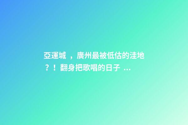 亞運城，廣州最被低估的洼地？！翻身把歌唱的日子，就要到了……